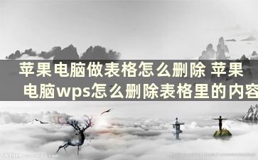 苹果电脑做表格怎么删除 苹果电脑wps怎么删除表格里的内容